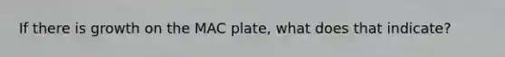 If there is growth on the MAC plate, what does that indicate?