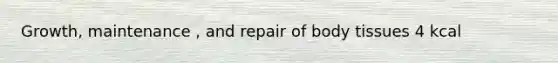 Growth, maintenance , and repair of body tissues 4 kcal
