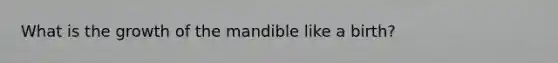 What is the growth of the mandible like a birth?