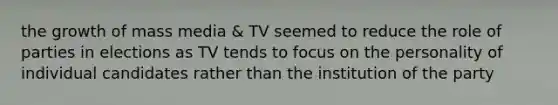 the growth of mass media & TV seemed to reduce the role of parties in elections as TV tends to focus on the personality of individual candidates rather than the institution of the party