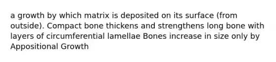 a growth by which matrix is deposited on its surface (from outside). Compact bone thickens and strengthens long bone with layers of circumferential lamellae Bones increase in size only by Appositional Growth