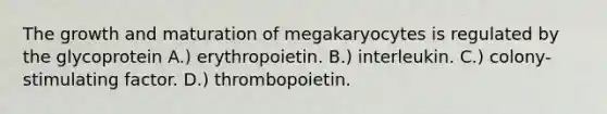 The growth and maturation of megakaryocytes is regulated by the glycoprotein A.) erythropoietin. B.) interleukin. C.) colony-stimulating factor. D.) thrombopoietin.