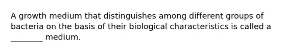 A growth medium that distinguishes among different groups of bacteria on the basis of their biological characteristics is called a ________ medium.