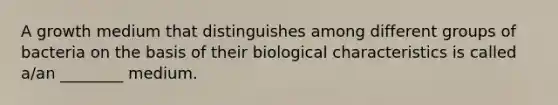 A growth medium that distinguishes among different groups of bacteria on the basis of their biological characteristics is called a/an ________ medium.