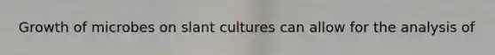 Growth of microbes on slant cultures can allow for the analysis of