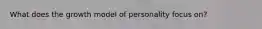 What does the growth model of personality focus on?