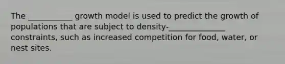 The ___________ growth model is used to predict the growth of populations that are subject to density-______________ constraints, such as increased competition for food, water, or nest sites.