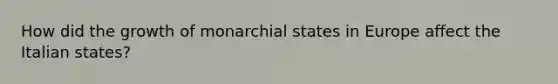 How did the growth of monarchial states in Europe affect the Italian states?