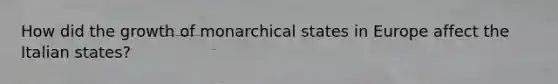 How did the growth of monarchical states in Europe affect the Italian states?