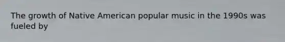 The growth of Native American popular music in the 1990s was fueled by