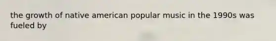 the growth of native american popular music in the 1990s was fueled by