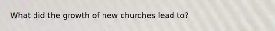 What did the growth of new churches lead to?