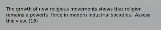 The growth of new religious movements shows that religion remains a powerful force in modern industrial societies.' Assess this view. (16)