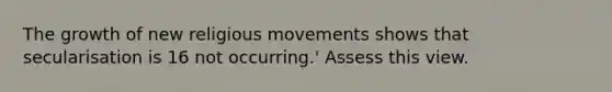 The growth of new <a href='https://www.questionai.com/knowledge/k1aEOzK3pp-religious-movements' class='anchor-knowledge'>religious movements</a> shows that secularisation is 16 not occurring.' Assess this view.