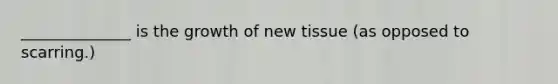 ______________ is the growth of new tissue (as opposed to scarring.)