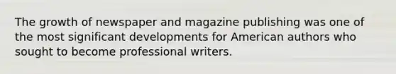 The growth of newspaper and magazine publishing was one of the most significant developments for American authors who sought to become professional writers.