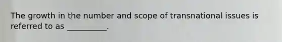 The growth in the number and scope of transnational issues is referred to as __________.