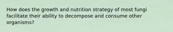 How does the growth and nutrition strategy of most fungi facilitate their ability to decompose and consume other organisms?