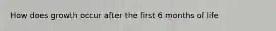 How does growth occur after the first 6 months of life