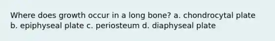 Where does growth occur in a long bone? a. chondrocytal plate b. epiphyseal plate c. periosteum d. diaphyseal plate