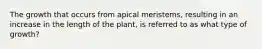 The growth that occurs from apical meristems, resulting in an increase in the length of the plant, is referred to as what type of growth?