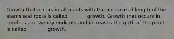 Growth that occurs in all plants with the increase of length of the stems and roots is called________growth. Growth that occurs in conifers and woody eudicots and increases the girth of the plant is called ________growth.