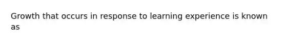 Growth that occurs in response to learning experience is known as