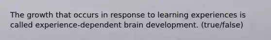 The growth that occurs in response to learning experiences is called experience-dependent brain development. (true/false)