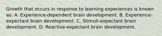 Growth that occurs in response to learning experiences is known as: A. Experience-dependent brain development. B. Experience-expectant brain development. C. Stimuli-expectant brain development. D. Reactive-expectant brain development.