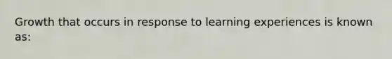 Growth that occurs in response to learning experiences is known as: