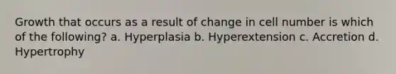 Growth that occurs as a result of change in cell number is which of the following? a. Hyperplasia b. Hyperextension c. Accretion d. Hypertrophy