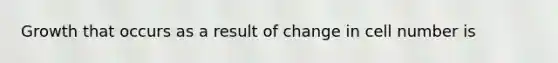 Growth that occurs as a result of change in cell number is