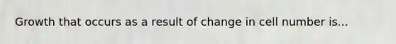 Growth that occurs as a result of change in cell number is...