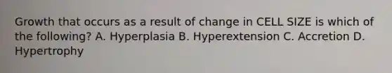 Growth that occurs as a result of change in CELL SIZE is which of the following? A. Hyperplasia B. Hyperextension C. Accretion D. Hypertrophy