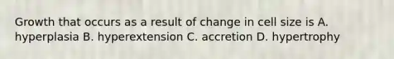 Growth that occurs as a result of change in cell size is A. hyperplasia B. hyperextension C. accretion D. hypertrophy