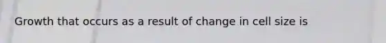 Growth that occurs as a result of change in cell size is