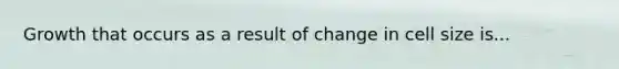 Growth that occurs as a result of change in cell size is...