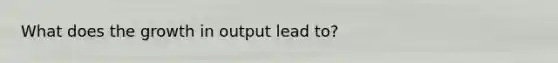 What does the growth in output lead to?