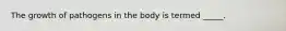 The growth of pathogens in the body is termed _____.