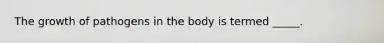 The growth of pathogens in the body is termed _____.