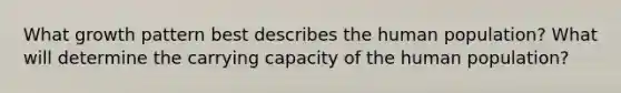 What growth pattern best describes the human population? What will determine the carrying capacity of the human population?