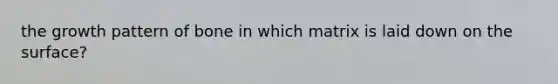 the growth pattern of bone in which matrix is laid down on the surface?