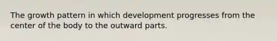 The growth pattern in which development progresses from the center of the body to the outward parts.