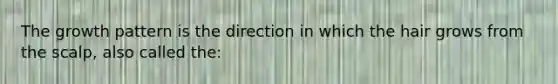 The growth pattern is the direction in which the hair grows from the scalp, also called the: