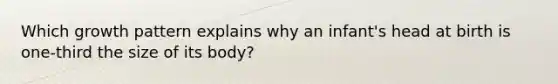 Which growth pattern explains why an infant's head at birth is one-third the size of its body?