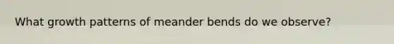 What growth patterns of meander bends do we observe?