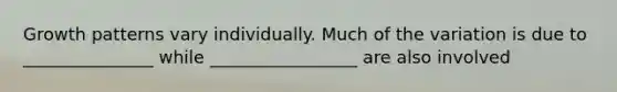 Growth patterns vary individually. Much of the variation is due to _______________ while _________________ are also involved