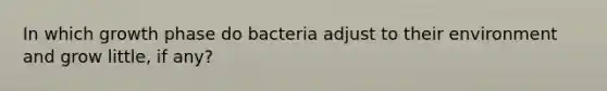 In which growth phase do bacteria adjust to their environment and grow little, if any?