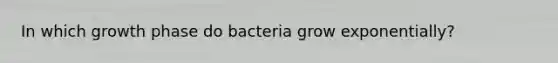 In which growth phase do bacteria grow exponentially?