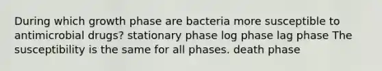 During which growth phase are bacteria more susceptible to antimicrobial drugs? stationary phase log phase lag phase The susceptibility is the same for all phases. death phase